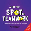 A Little SPOT of Teamwork: A Story About Collaboration And Leadership